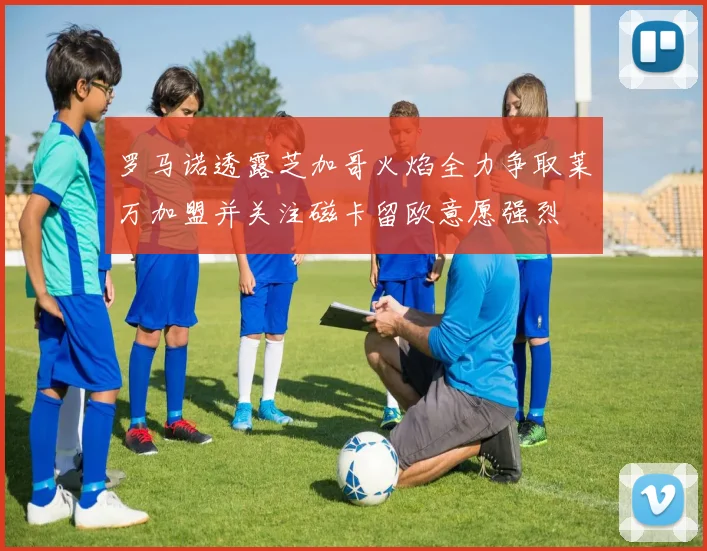 罗马诺透露芝加哥火焰全力争取莱万加盟并关注磁卡留欧意愿强烈