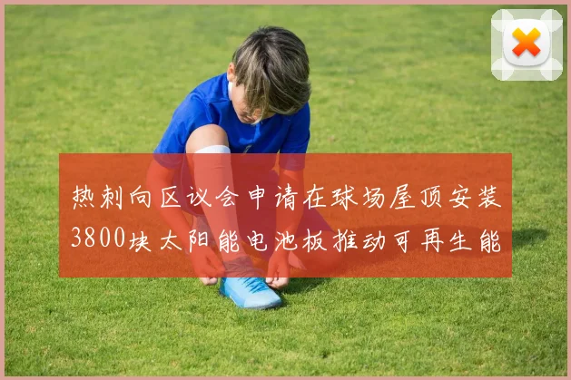 热刺向区议会申请在球场屋顶安装3800块太阳能电池板推动可再生能源发展