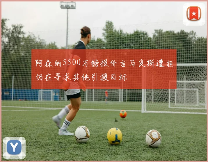 阿森纳5500万镑报价吉马良斯遭拒仍在寻求其他引援目标