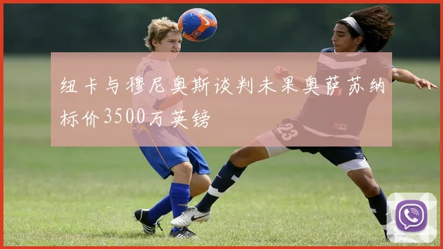 纽卡与穆尼奥斯谈判未果奥萨苏纳标价3500万英镑