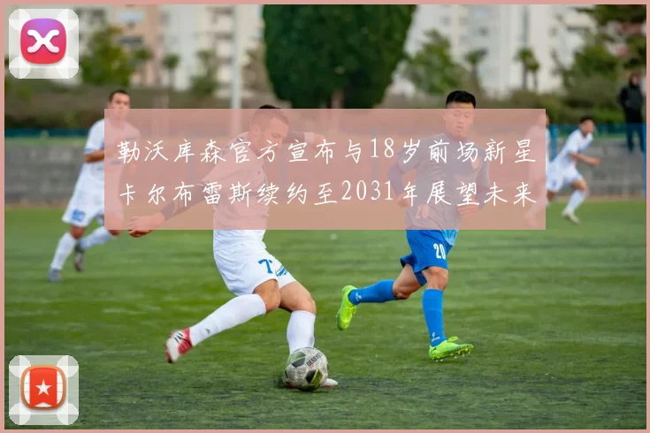 勒沃库森官方宣布与18岁前场新星卡尔布雷斯续约至2031年展望未来