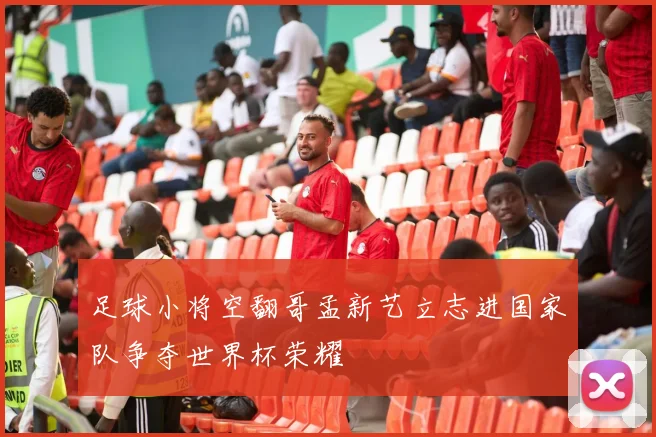 足球小将空翻哥孟新艺立志进国家队争夺世界杯荣耀
