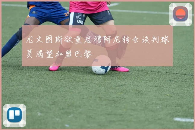 尤文图斯欲重启穆阿尼转会谈判球员渴望加盟巴黎