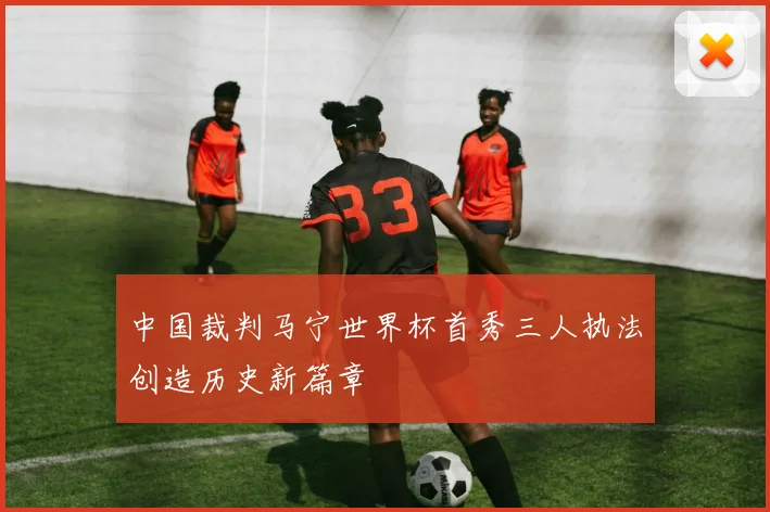 中国裁判马宁世界杯首秀三人执法创造历史新篇章