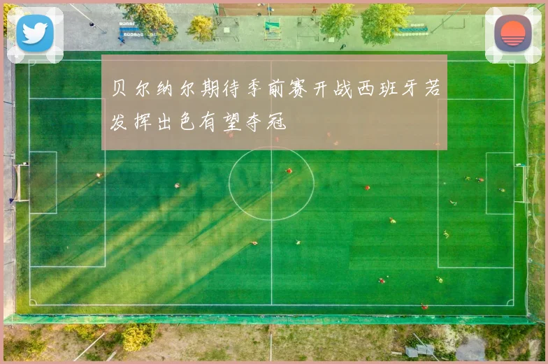 贝尔纳尔期待季前赛开战西班牙若发挥出色有望夺冠
